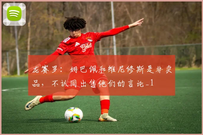 龙赛罗：姆巴佩和维尼修斯是非卖品，不认同出售他们的言论_1