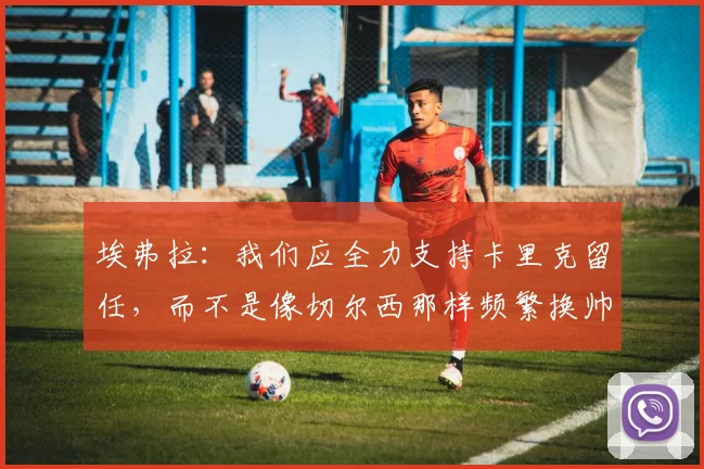 埃弗拉：我们应全力支持卡里克留任，而不是像切尔西那样频繁换帅