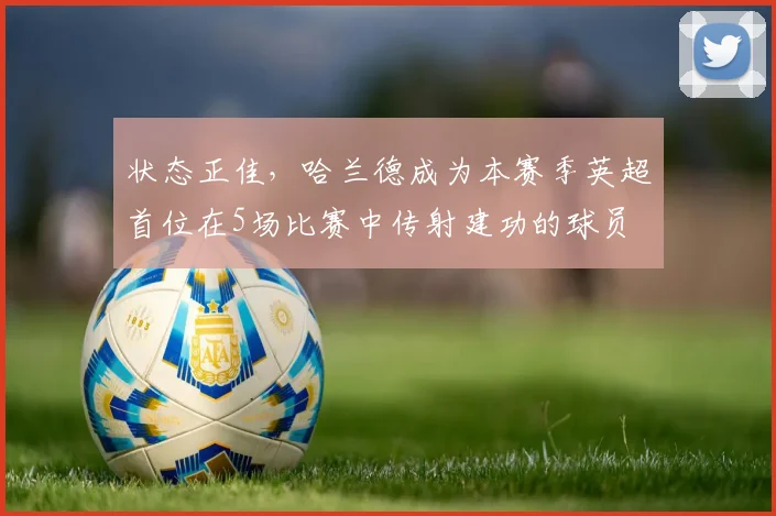 状态正佳，哈兰德成为本赛季英超首位在5场比赛中传射建功的球员