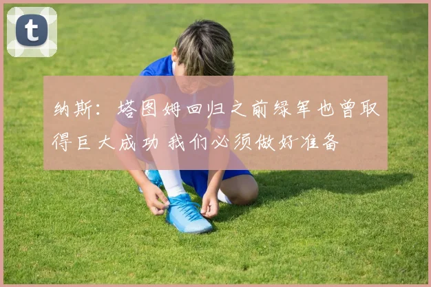 纳斯：塔图姆回归之前绿军也曾取得巨大成功 我们必须做好准备