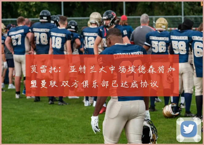 莫雷托：亚特兰大中场埃德森将加盟曼联 双方俱乐部已达成协议