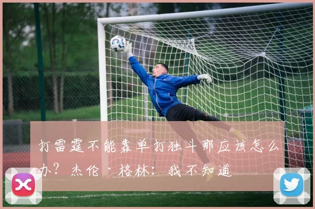 打雷霆不能靠单打独斗那应该怎么办？杰伦·格林：我不知道